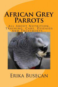 African Grey Parrots All About Nutrition, Training, Care, Diseases And Treatments